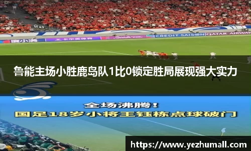 鲁能主场小胜鹿岛队1比0锁定胜局展现强大实力