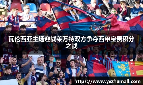 瓦伦西亚主场迎战莱万特双方争夺西甲宝贵积分之战