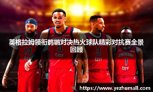 英格拉姆领衔鹈鹕对决热火球队精彩对抗赛全景回顾