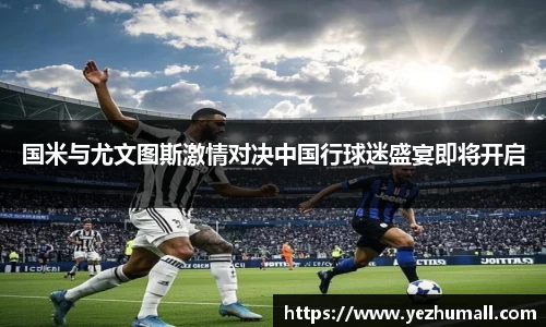 国米与尤文图斯激情对决中国行球迷盛宴即将开启