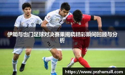 伊朗与也门足球对决赛果揭晓精彩瞬间回顾与分析