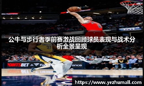 公牛与步行者季前赛激战回顾球员表现与战术分析全景呈现