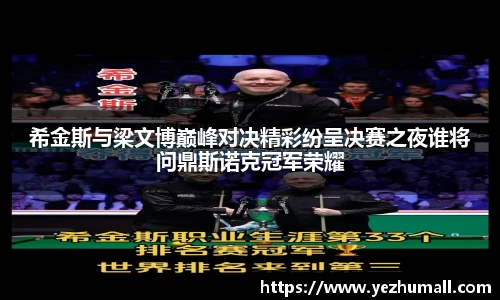 希金斯与梁文博巅峰对决精彩纷呈决赛之夜谁将问鼎斯诺克冠军荣耀
