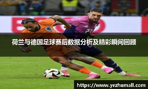 荷兰与德国足球赛后数据分析及精彩瞬间回顾