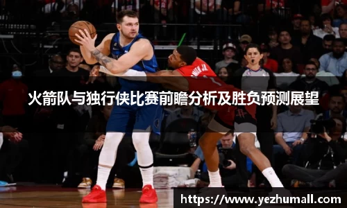 火箭队与独行侠比赛前瞻分析及胜负预测展望