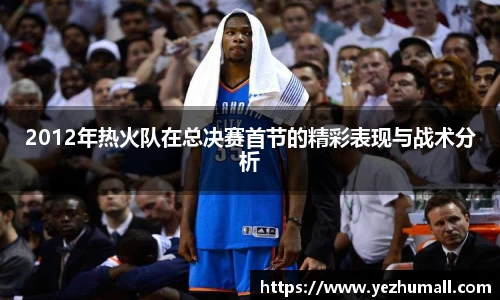 2012年热火队在总决赛首节的精彩表现与战术分析