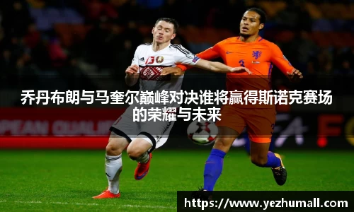 乔丹布朗与马奎尔巅峰对决谁将赢得斯诺克赛场的荣耀与未来