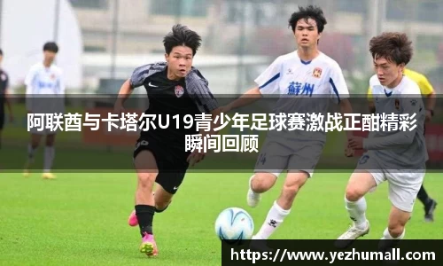 阿联酋与卡塔尔U19青少年足球赛激战正酣精彩瞬间回顾