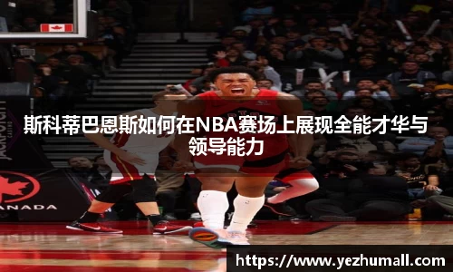 斯科蒂巴恩斯如何在NBA赛场上展现全能才华与领导能力
